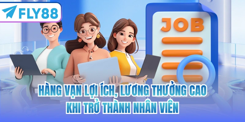 Hàng vạn lợi ích, lương thưởng cao khi trở thành nhân viên