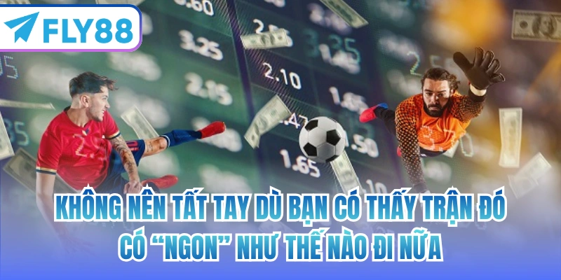 Không nên tất tay dù bạn có thấy trận đó có “ngon” như thế nào đi nữa