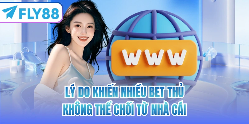Lý do khiến nhiều bet thủ không thể chối từ nhà cái