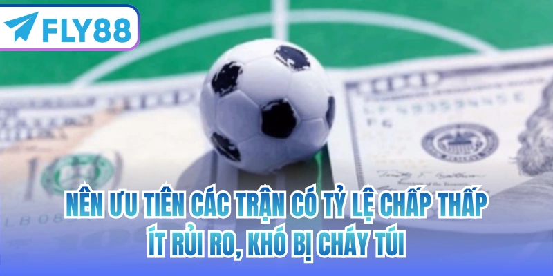 Nên ưu tiên các trận có tỷ lệ chấp thấp, ít rủi ro, khó bị cháy túi